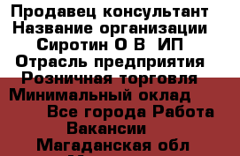 Продавец-консультант › Название организации ­ Сиротин О.В, ИП › Отрасль предприятия ­ Розничная торговля › Минимальный оклад ­ 35 000 - Все города Работа » Вакансии   . Магаданская обл.,Магадан г.